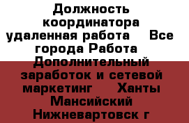Должность координатора(удаленная работа) - Все города Работа » Дополнительный заработок и сетевой маркетинг   . Ханты-Мансийский,Нижневартовск г.